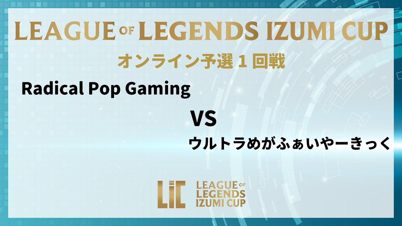 『LEAGUE OF LEGENDS  IZUMI CUP』　予選 1回戦 ウルトラめが ふぁいやーきっくvsRadical Pop Gaming